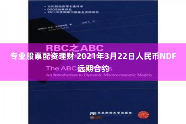 专业股票配资理财 2021年3月22日人民币NDF远期合约