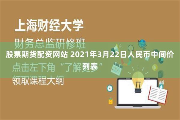 股票期货配资网站 2021年3月22日人民币中间价列表