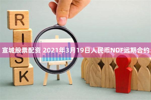 宣城股票配资 2021年3月19日人民币NDF远期合约