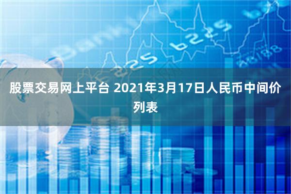 股票交易网上平台 2021年3月17日人民币中间价列表