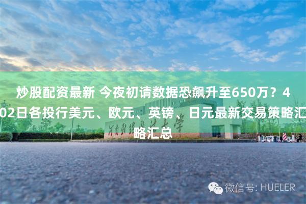 炒股配资最新 今夜初请数据恐飙升至650万？4月02日各投行美元、欧元、英镑、日元最新交易策略汇总