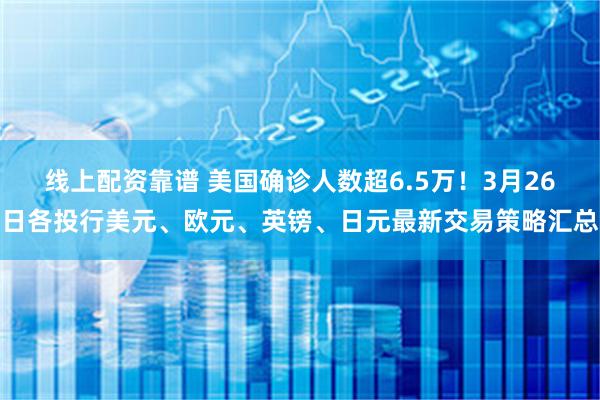 线上配资靠谱 美国确诊人数超6.5万！3月26日各投行美元、欧元、英镑、日元最新交易策略汇总