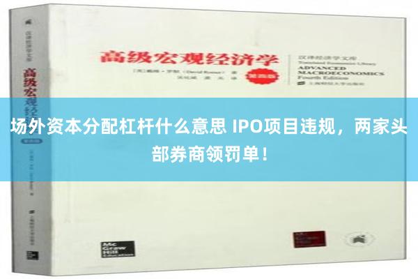 场外资本分配杠杆什么意思 IPO项目违规，两家头部券商领罚单！