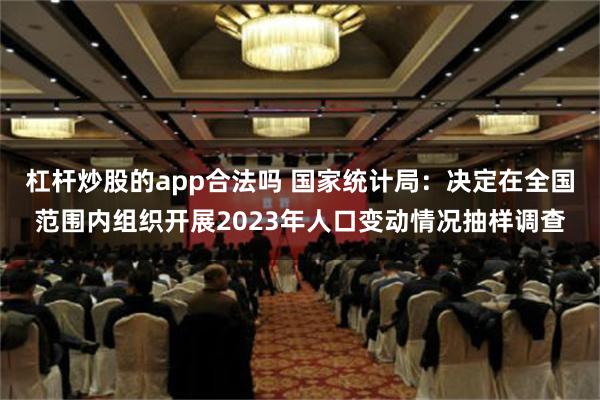 杠杆炒股的app合法吗 国家统计局：决定在全国范围内组织开展2023年人口变动情况抽样调查