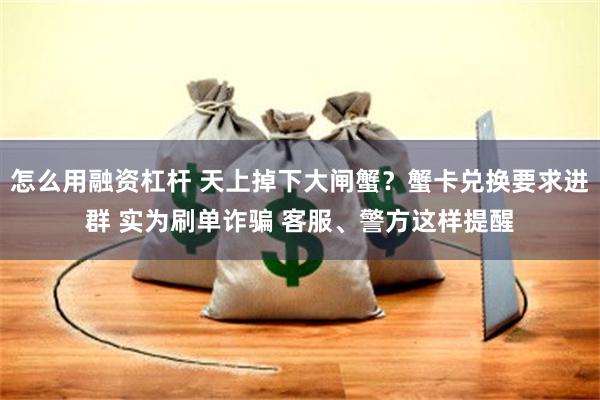 怎么用融资杠杆 天上掉下大闸蟹？蟹卡兑换要求进群 实为刷单诈骗 客服、警方这样提醒