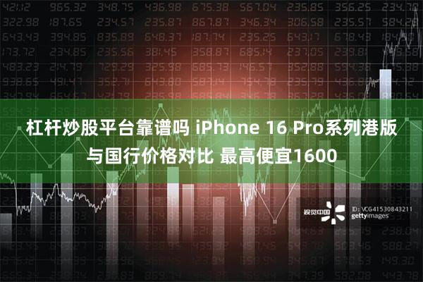 杠杆炒股平台靠谱吗 iPhone 16 Pro系列港版与国行价格对比 最高便宜1600