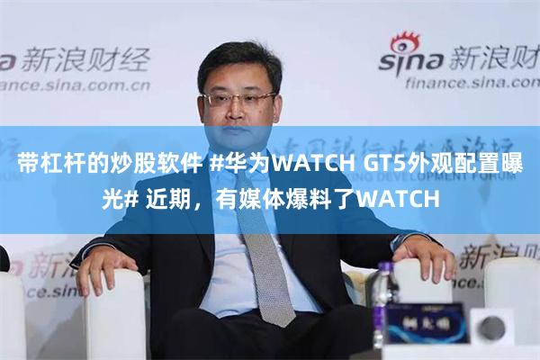 带杠杆的炒股软件 #华为WATCH GT5外观配置曝光# 近期，有媒体爆料了WATCH