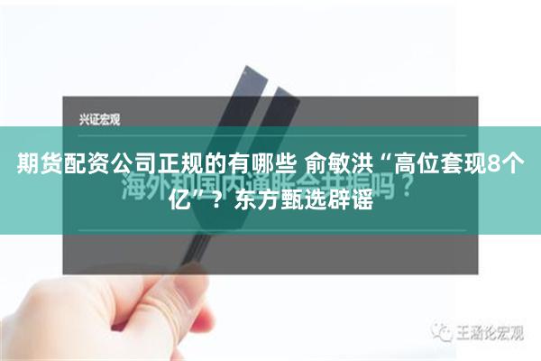 期货配资公司正规的有哪些 俞敏洪“高位套现8个亿”？东方甄选辟谣