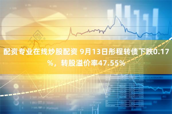 配资专业在线炒股配资 9月13日彤程转债下跌0.17%，转股溢价率47.55%