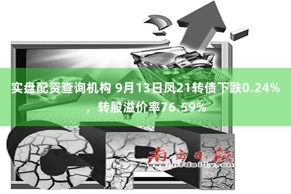 实盘配资查询机构 9月13日凤21转债下跌0.24%，转股溢价率76.59%