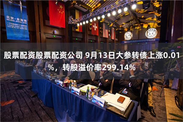 股票配资股票配资公司 9月13日大参转债上涨0.01%，转股溢价率299.14%