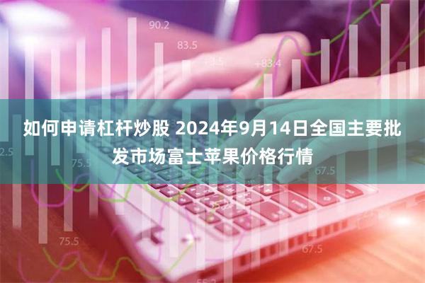 如何申请杠杆炒股 2024年9月14日全国主要批发市场富士苹果价格行情