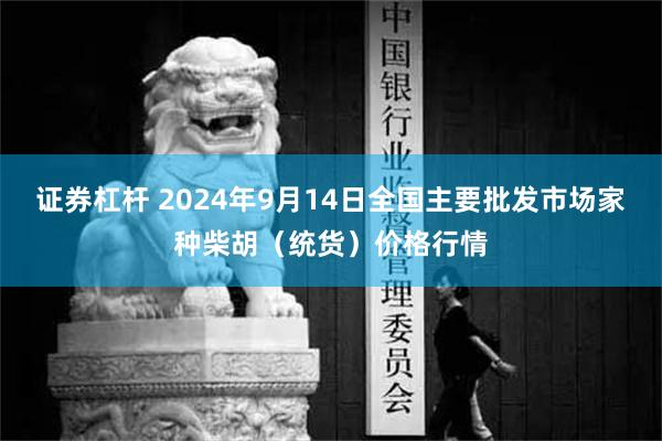 证券杠杆 2024年9月14日全国主要批发市场家种柴胡（统货）价格行情