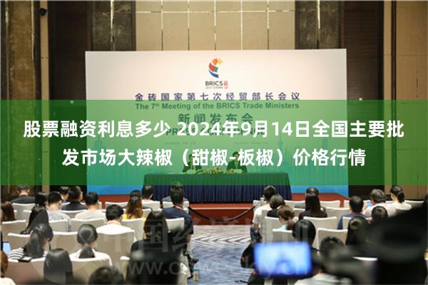 股票融资利息多少 2024年9月14日全国主要批发市场大辣椒（甜椒-板椒）价格行情