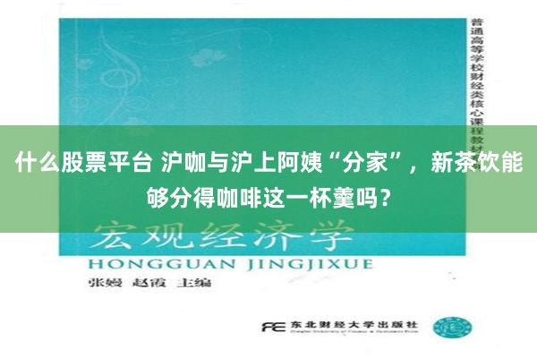 什么股票平台 沪咖与沪上阿姨“分家”，新茶饮能够分得咖啡这一杯羹吗？