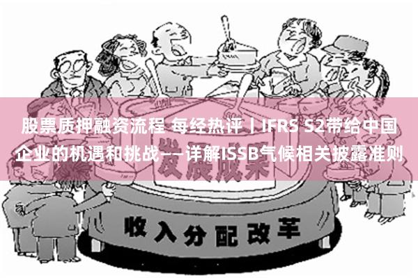 股票质押融资流程 每经热评丨IFRS S2带给中国企业的机遇和挑战——详解ISSB气候相关披露准则