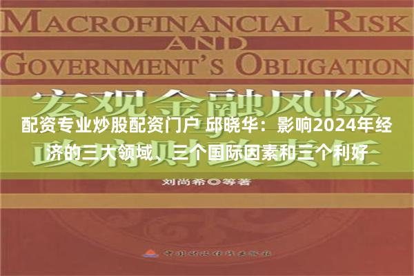 配资专业炒股配资门户 邱晓华：影响2024年经济的三大领域、三个国际因素和三个利好