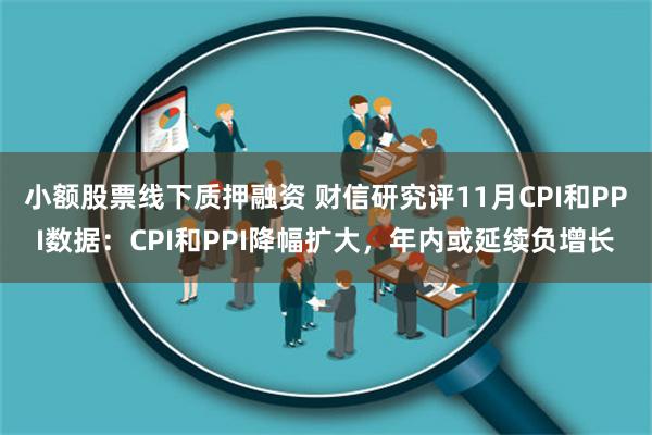 小额股票线下质押融资 财信研究评11月CPI和PPI数据：CPI和PPI降幅扩大，年内或延续负增长