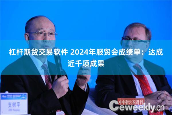 杠杆期货交易软件 2024年服贸会成绩单：达成近千项成果