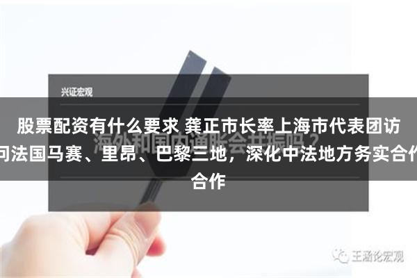 股票配资有什么要求 龚正市长率上海市代表团访问法国马赛、里昂、巴黎三地，深化中法地方务实合作