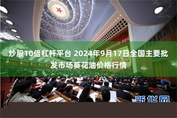 炒股10倍杠杆平台 2024年9月17日全国主要批发市场葵花油价格行情