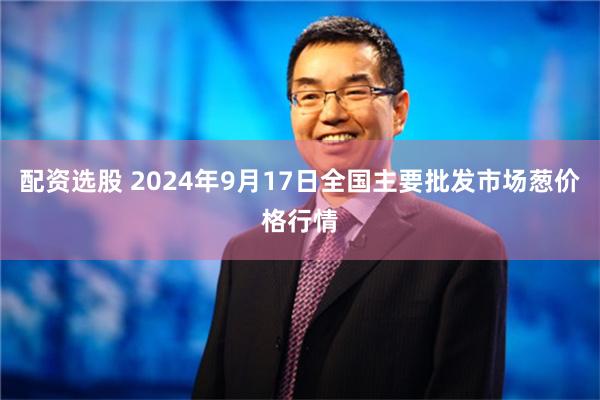 配资选股 2024年9月17日全国主要批发市场葱价格行情