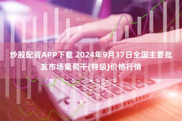 炒股配资APP下载 2024年9月17日全国主要批发市场葡萄干(特级)价格行情