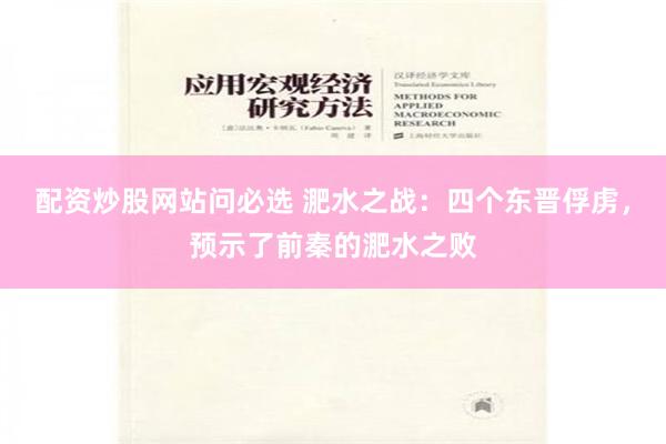 配资炒股网站问必选 淝水之战：四个东晋俘虏，预示了前秦的淝水之败