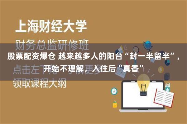 股票配资爆仓 越来越多人的阳台“封一半留半”，开始不理解，入住后“真香”