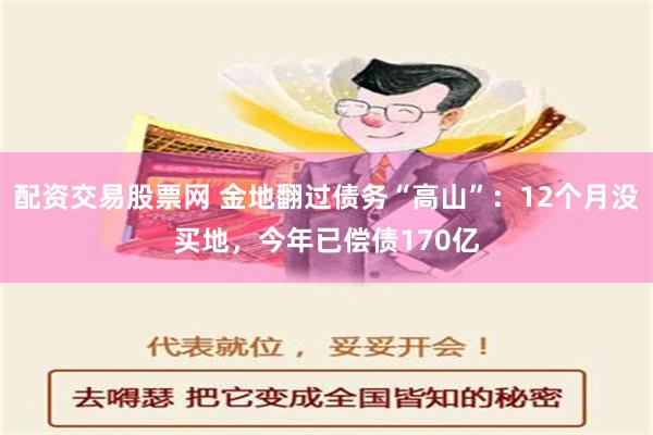 配资交易股票网 金地翻过债务“高山”：12个月没买地，今年已偿债170亿