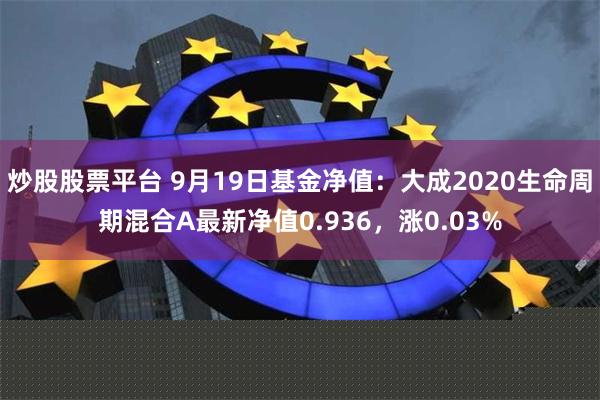 炒股股票平台 9月19日基金净值：大成2020生命周期混合A最新净值0.936，涨0.03%