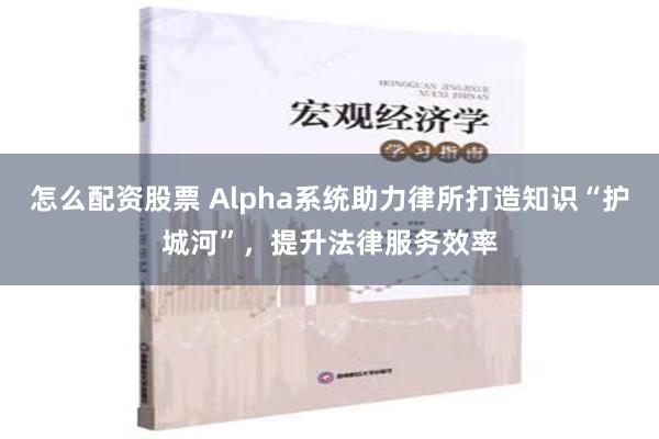 怎么配资股票 Alpha系统助力律所打造知识“护城河”，提升法律服务效率