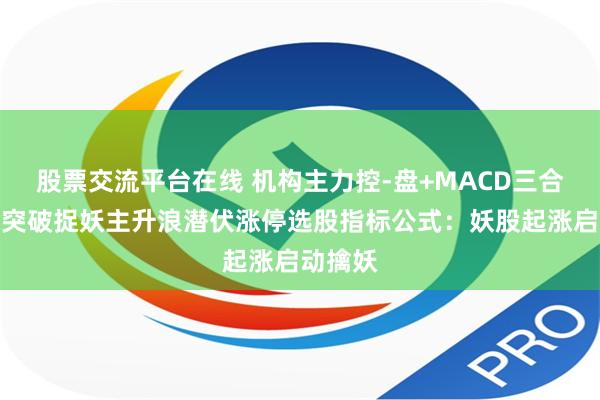 股票交流平台在线 机构主力控-盘+MACD三合一共振突破捉妖主升浪潜伏涨停选股指标公式：妖股起涨启动擒妖