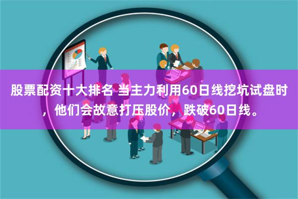 股票配资十大排名 当主力利用60日线挖坑试盘时，他们会故意打压股价，跌破60日线。