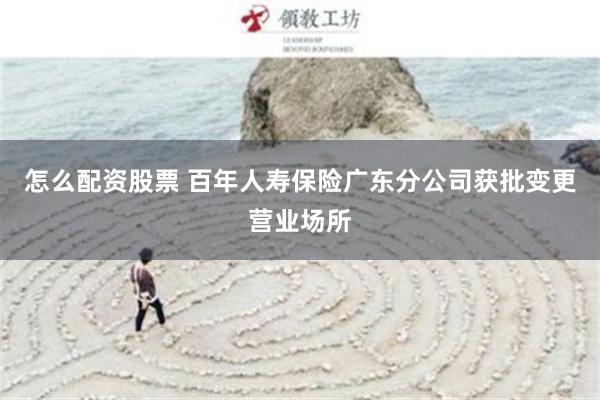 怎么配资股票 百年人寿保险广东分公司获批变更营业场所