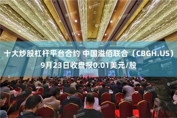 十大炒股杠杆平台合约 中国溢佰联合（CBGH.US）9月23日收盘报0.01美元/股