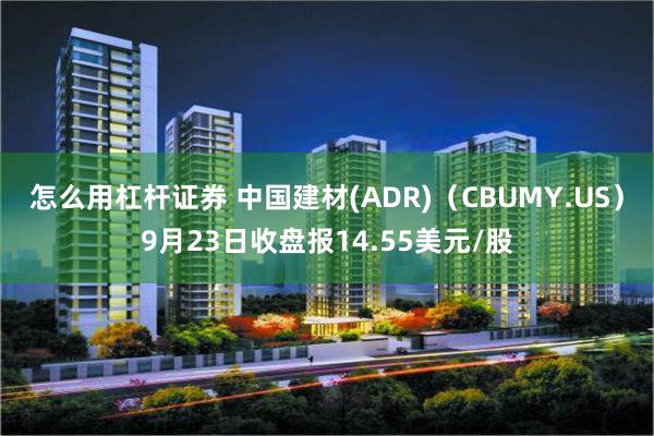 怎么用杠杆证券 中国建材(ADR)（CBUMY.US）9月23日收盘报14.55美元/股