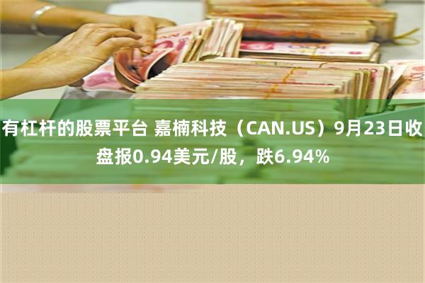 有杠杆的股票平台 嘉楠科技（CAN.US）9月23日收盘报0.94美元/股，跌6.94%