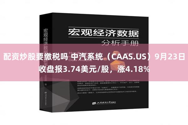 配资炒股要缴税吗 中汽系统（CAAS.US）9月23日收盘报3.74美元/股，涨4.18%