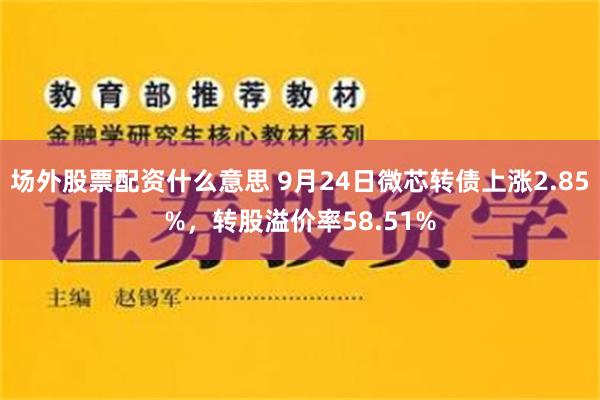 场外股票配资什么意思 9月24日微芯转债上涨2.85%，转股溢价率58.51%