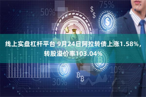 线上实盘杠杆平台 9月24日阿拉转债上涨1.58%，转股溢价率103.04%