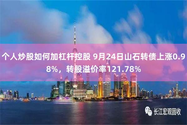 个人炒股如何加杠杆控股 9月24日山石转债上涨0.98%，转股溢价率121.78%