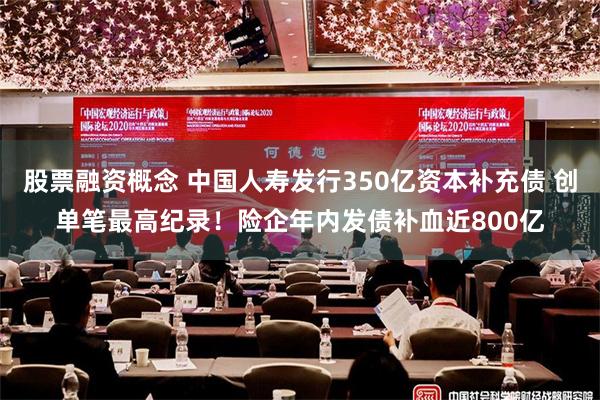 股票融资概念 中国人寿发行350亿资本补充债 创单笔最高纪录！险企年内发债补血近800亿