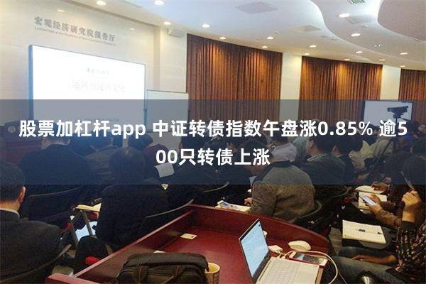 股票加杠杆app 中证转债指数午盘涨0.85% 逾500只转债上涨