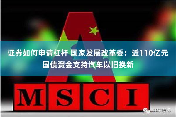 证券如何申请杠杆 国家发展改革委：近110亿元国债资金支持汽车以旧换新