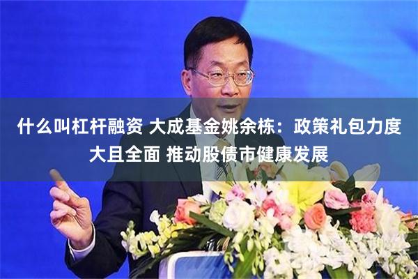 什么叫杠杆融资 大成基金姚余栋：政策礼包力度大且全面 推动股债市健康发展