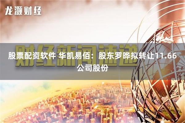 股票配资软件 华凯易佰：股东罗晔拟转让11.66公司股份