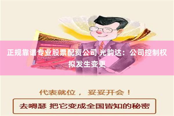 正规靠谱专业股票配资公司 光韵达：公司控制权拟发生变更