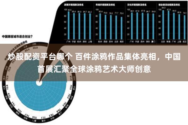 炒股配资平台哪个 百件涂鸦作品集体亮相，中国首展汇聚全球涂鸦艺术大师创意