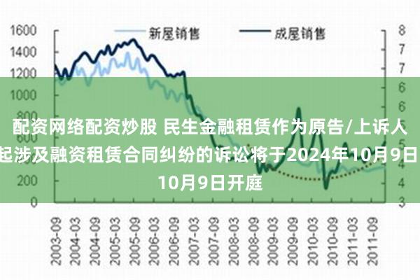 配资网络配资炒股 民生金融租赁作为原告/上诉人的6起涉及融资租赁合同纠纷的诉讼将于2024年10月9日开庭